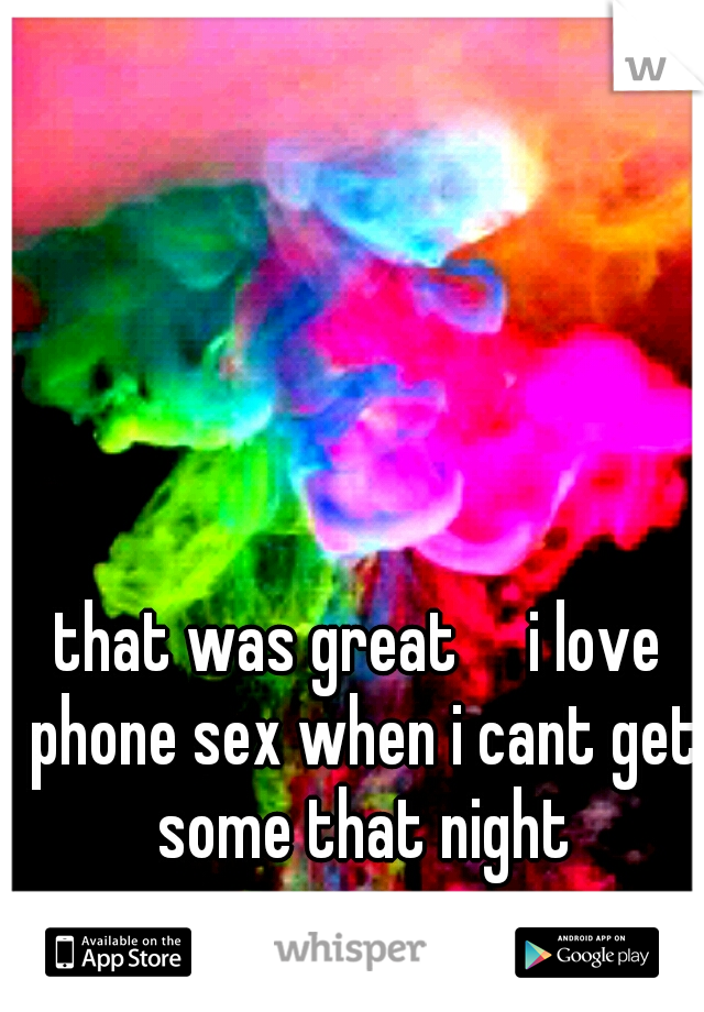 that was great

i love phone sex when i cant get some that night