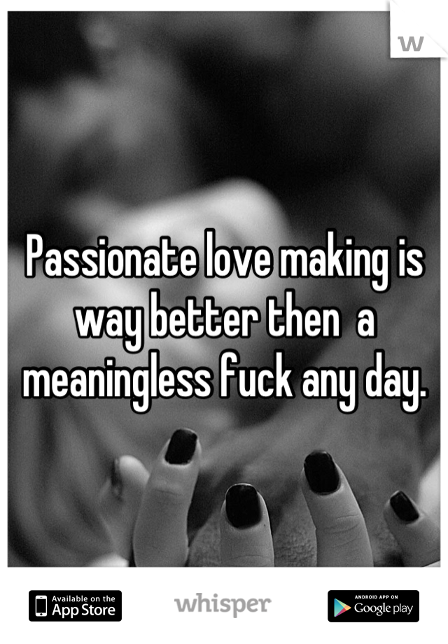 Passionate love making is way better then  a meaningless fuck any day.