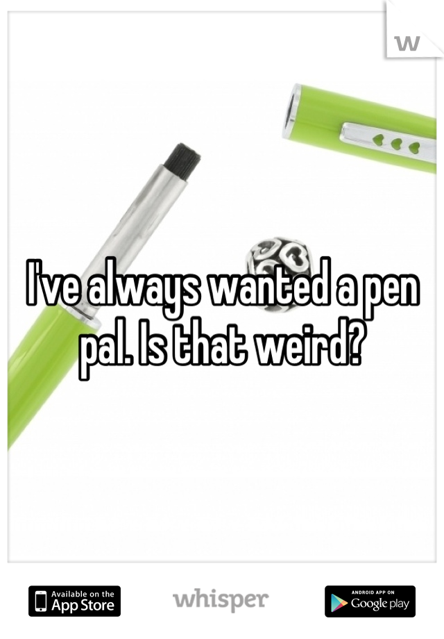 I've always wanted a pen pal. Is that weird?