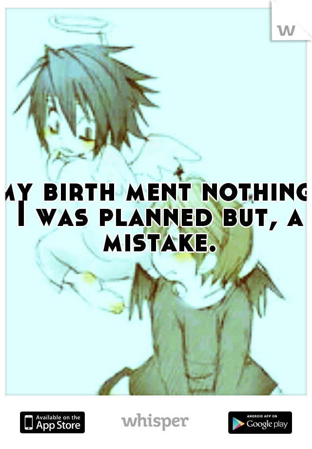 my birth ment nothing I was planned but, a mistake.