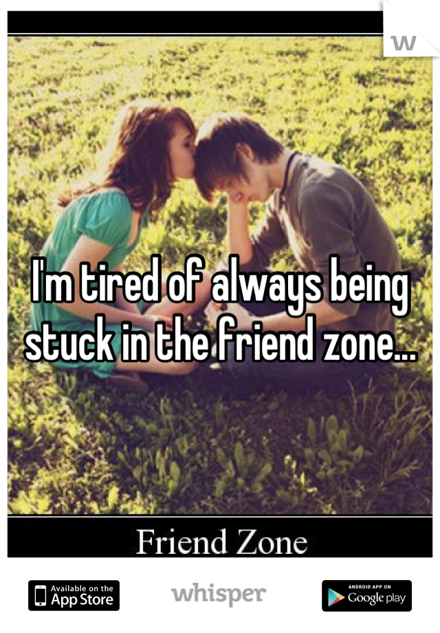 I'm tired of always being stuck in the friend zone...