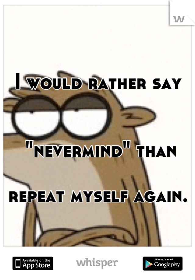 I would rather say


 "nevermind" than 

repeat myself again.