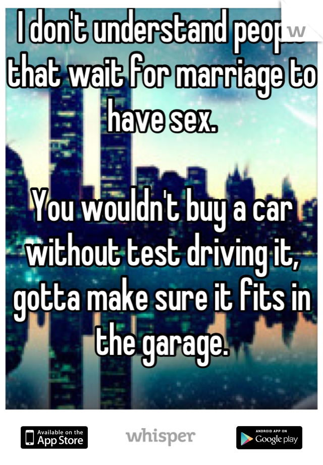 I don't understand people that wait for marriage to have sex.

You wouldn't buy a car without test driving it, gotta make sure it fits in the garage.

No hate, just don't get it.