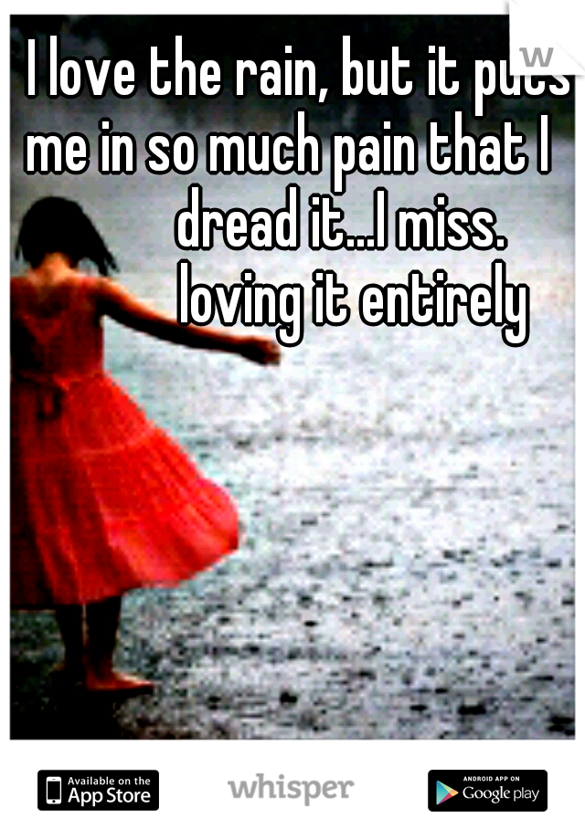 I love the rain, but it puts me in so much pain that I                 dread it...I miss.                loving it entirely