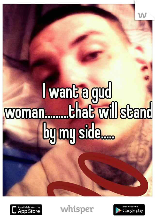 I want a gud woman.........that will stand by my side.....