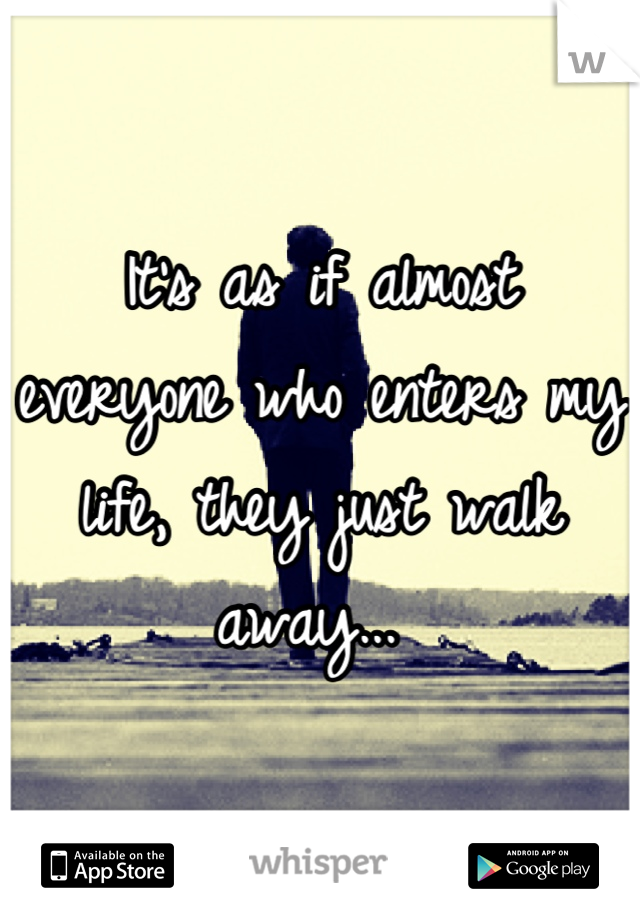 It's as if almost everyone who enters my life, they just walk away... 