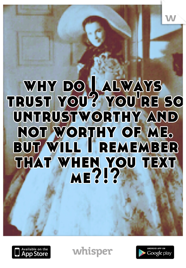 why do I always trust you? you're so untrustworthy and not worthy of me. but will I remember that when you text me?!?