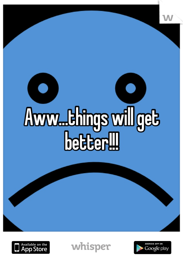 Aww...things will get better!!!