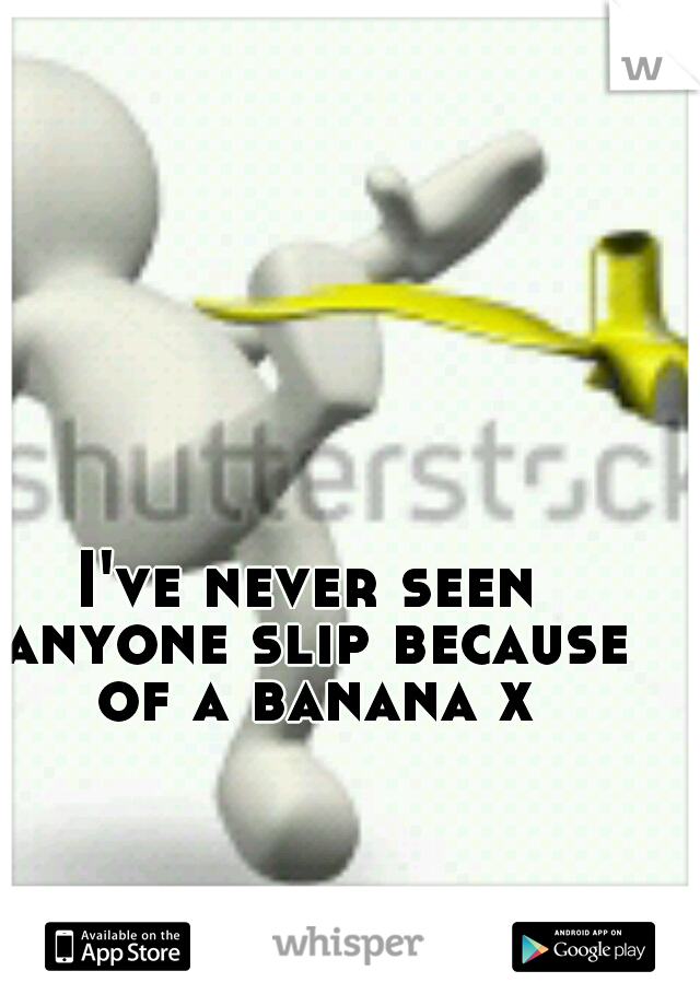 I've never seen anyone slip because of a banana x