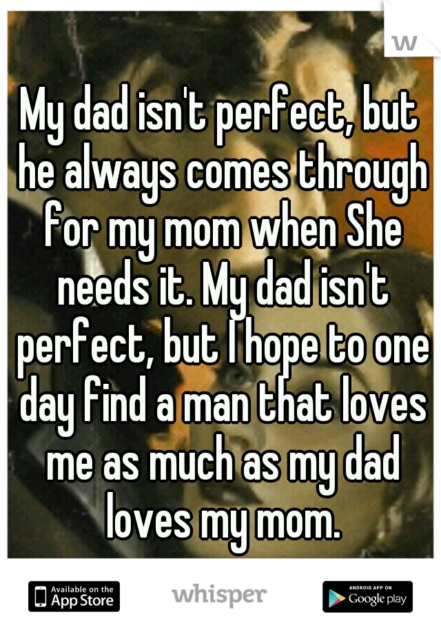 My dad isn't perfect, but he always comes through for my mom when She needs it. My dad isn't perfect, but I hope to one day find a man that loves me as much as my dad loves my mom.