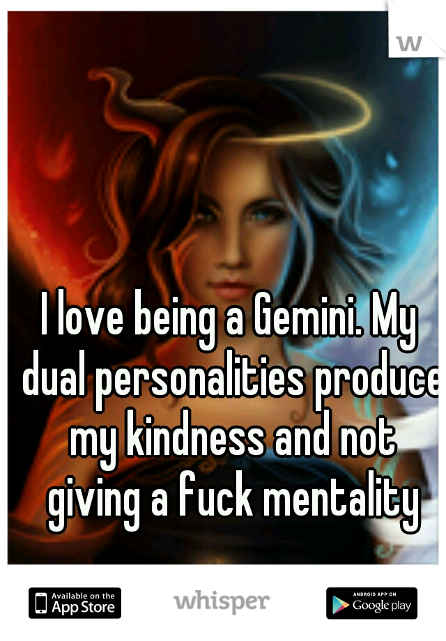 I love being a Gemini. My dual personalities produce my kindness and not giving a fuck mentality