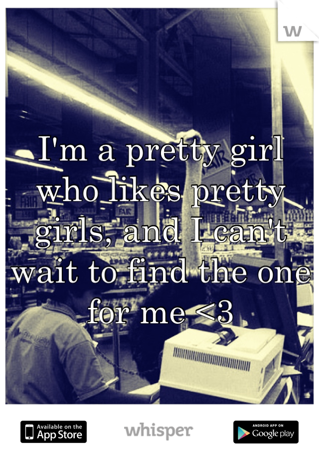 I'm a pretty girl who likes pretty girls, and I can't wait to find the one for me <3