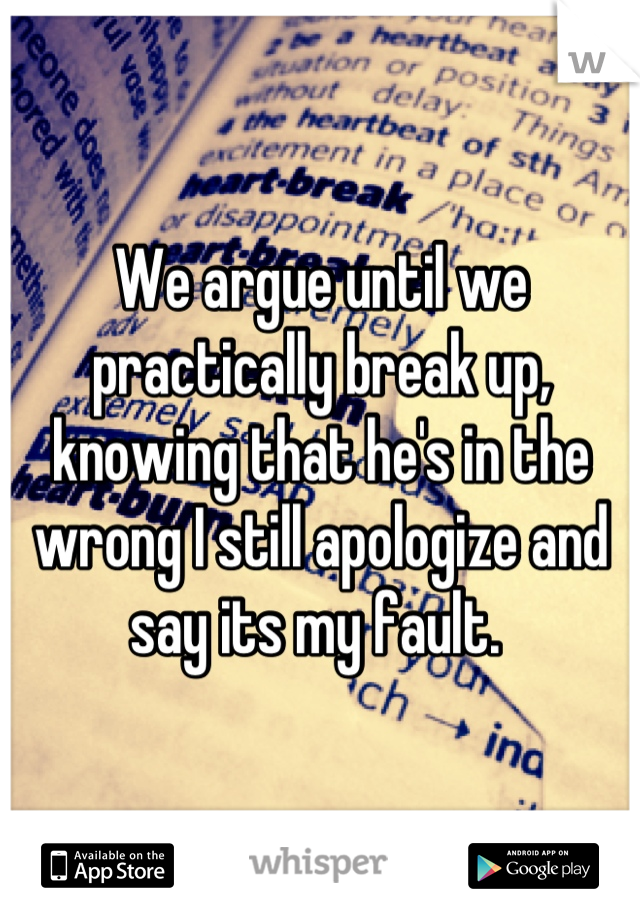 We argue until we practically break up, knowing that he's in the wrong I still apologize and say its my fault. 