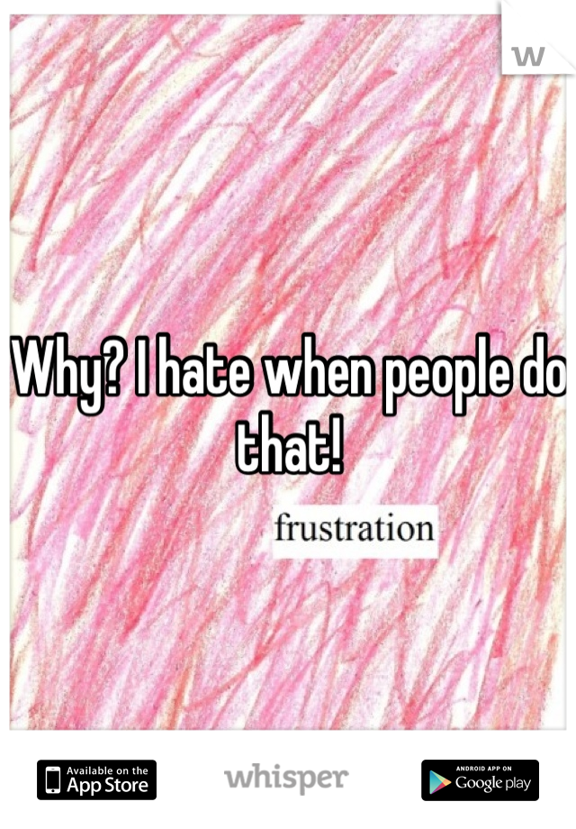 Why? I hate when people do that!