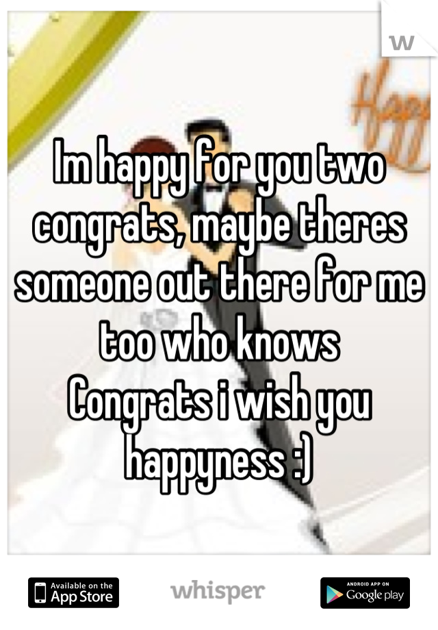 Im happy for you two congrats, maybe theres someone out there for me too who knows 
Congrats i wish you happyness :)