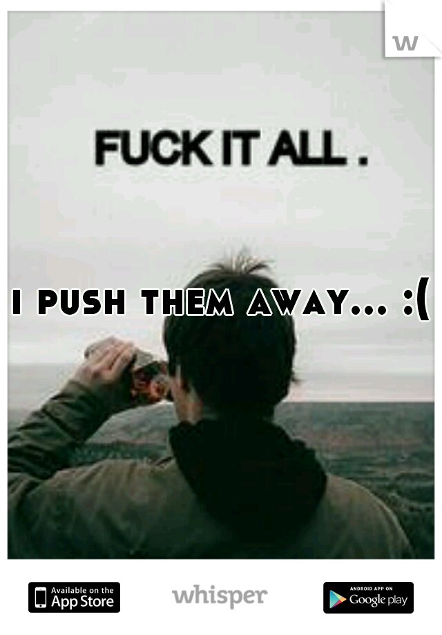 i push them away... :(