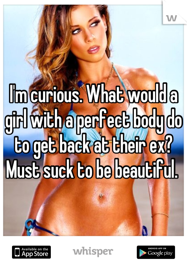 I'm curious. What would a girl with a perfect body do to get back at their ex? Must suck to be beautiful. 