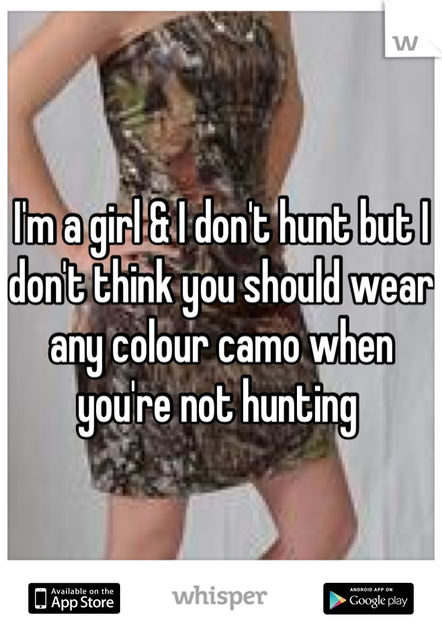 I'm a girl & I don't hunt but I don't think you should wear any colour camo when you're not hunting 