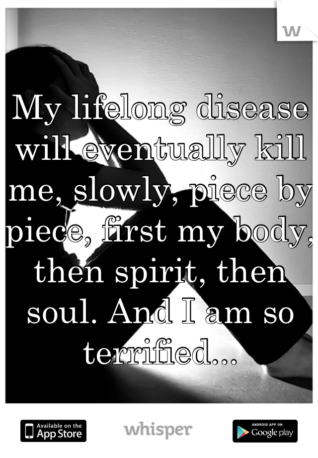 My lifelong disease will eventually kill me, slowly, piece by piece, first my body, then spirit, then soul. And I am so terrified...
