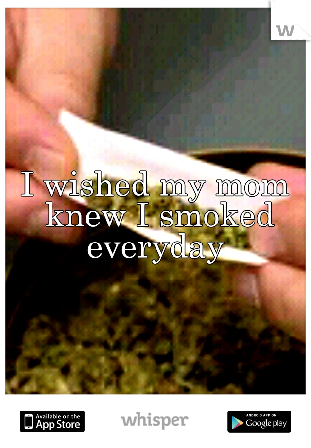 I wished my mom knew I smoked everyday 
