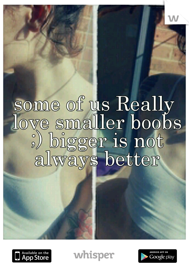 some of us Really love smaller boobs ;) bigger is not always better