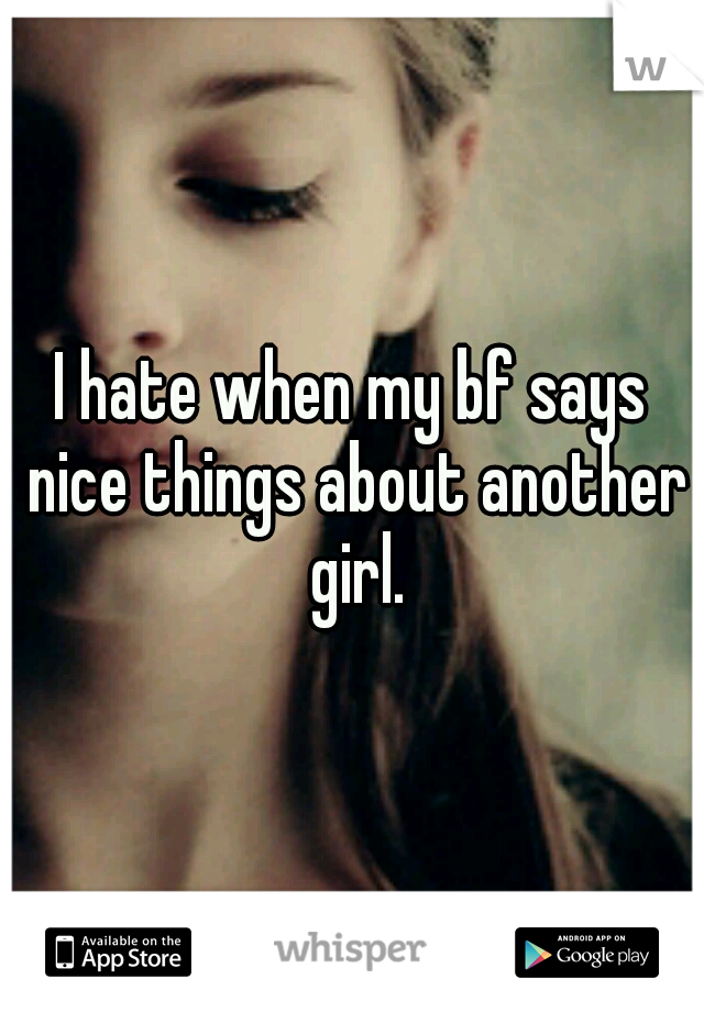 I hate when my bf says nice things about another girl.