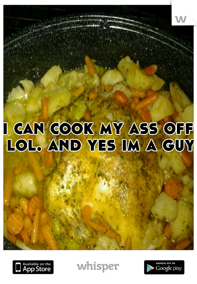i can cook my ass off lol. and yes im a guy