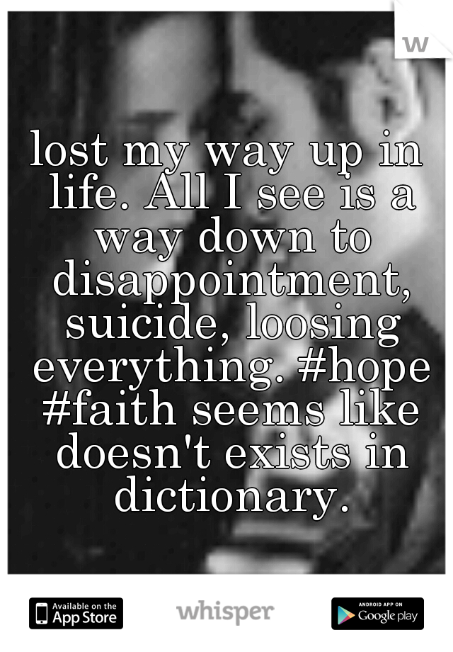 lost my way up in life. All I see is a way down to disappointment, suicide, loosing everything. #hope #faith seems like doesn't exists in dictionary.