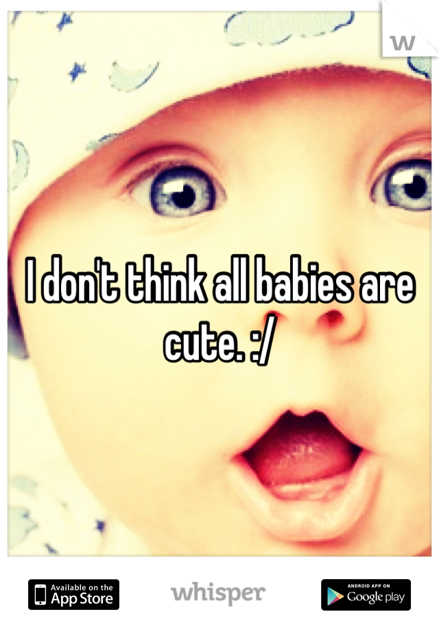I don't think all babies are cute. :/