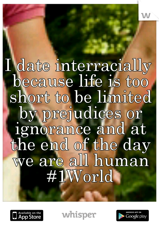 I date interracially because life is too short to be limited by prejudices or ignorance and at the end of the day we are all human #1World