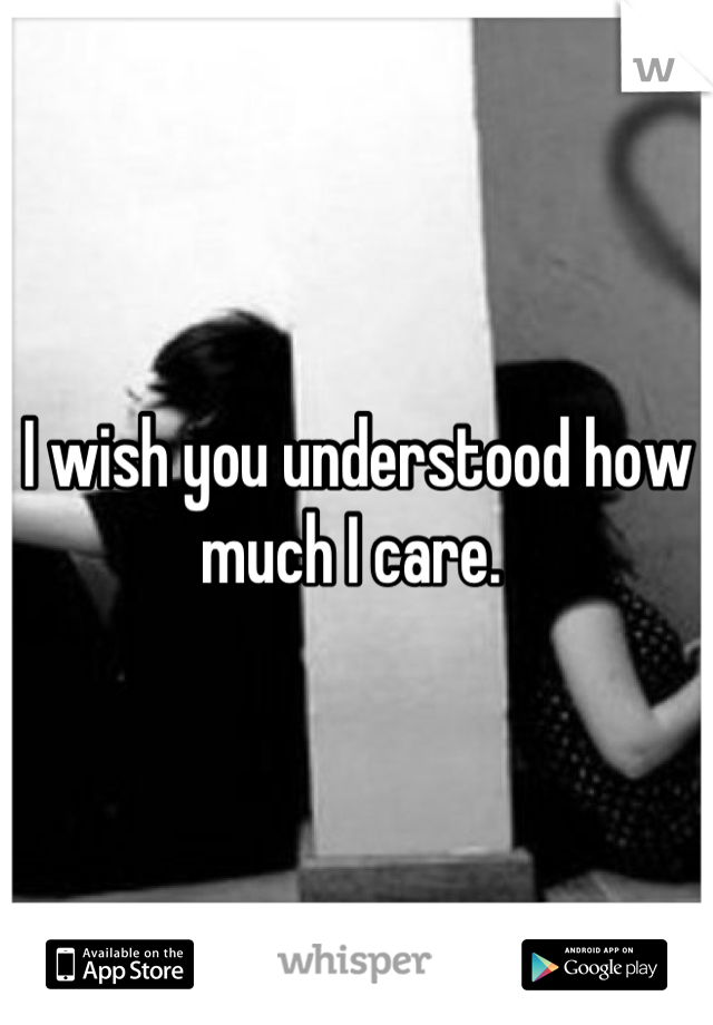 I wish you understood how much I care. 