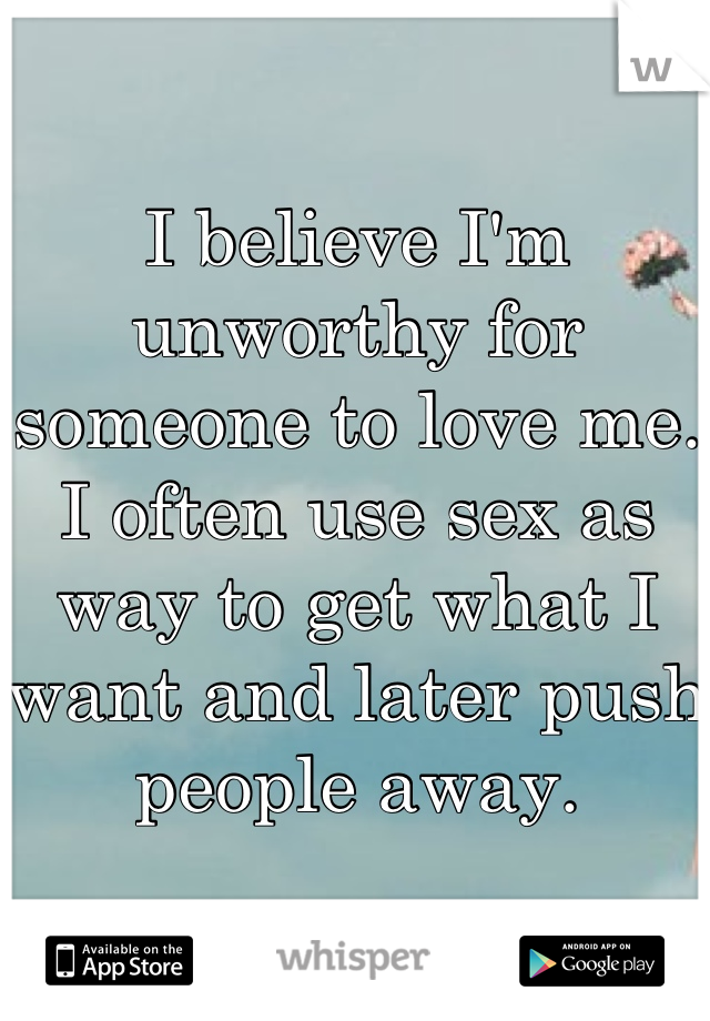 I believe I'm unworthy for someone to love me. I often use sex as way to get what I want and later push people away.