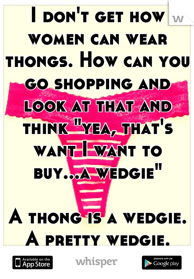 I don't get how women can wear thongs. How can you go shopping and look at that and think "yea, that's want I want to buy...a wedgie"

A thong is a wedgie. A pretty wedgie. That's all it is. 