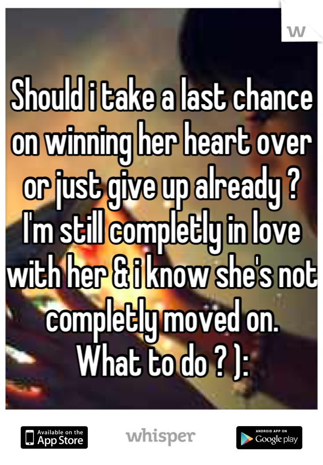 Should i take a last chance on winning her heart over or just give up already ?
I'm still completly in love with her & i know she's not completly moved on. 
What to do ? ):