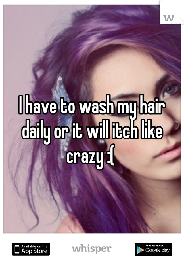 I have to wash my hair daily or it will itch like crazy :( 