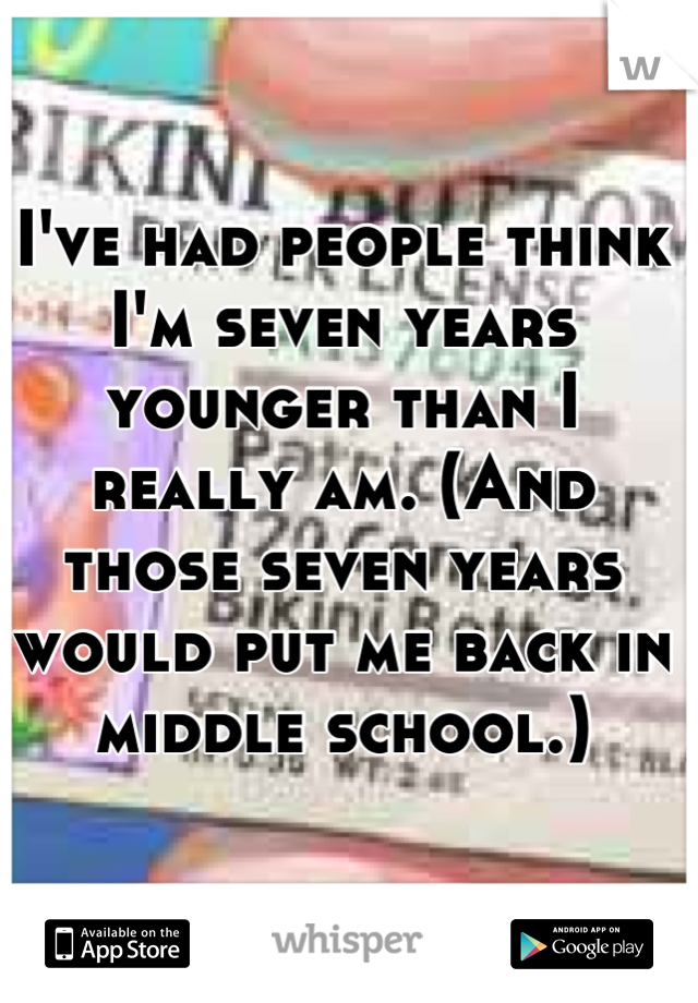I've had people think I'm seven years younger than I really am. (And those seven years would put me back in middle school.)