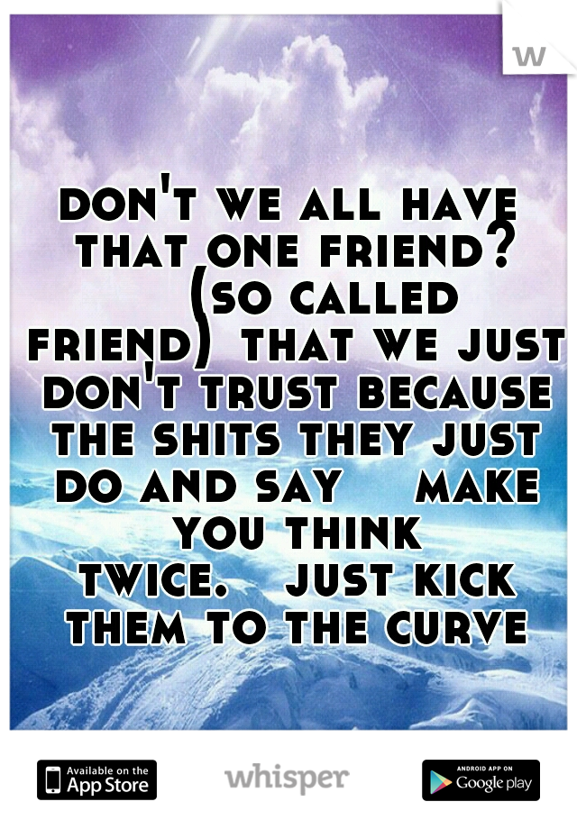 don't we all have that one friend? 

(so called friend)
that we just don't trust because the shits they just do and say 

make you think twice.

just kick them to the curve