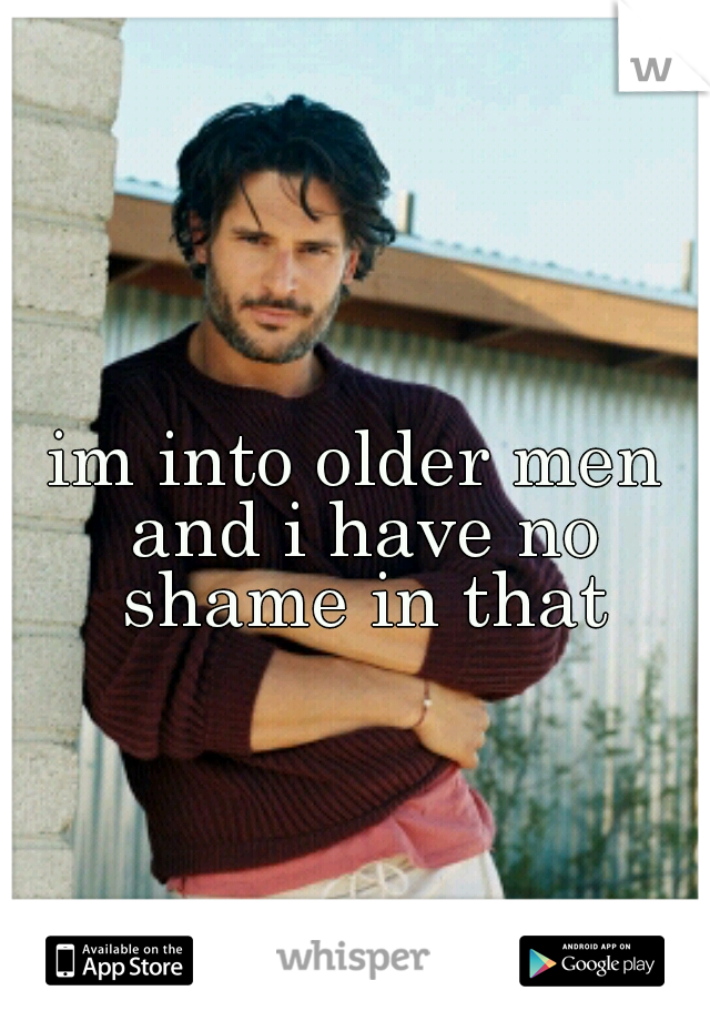im into older men and i have no shame in that