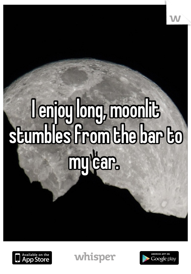 I enjoy long, moonlit stumbles from the bar to my car. 