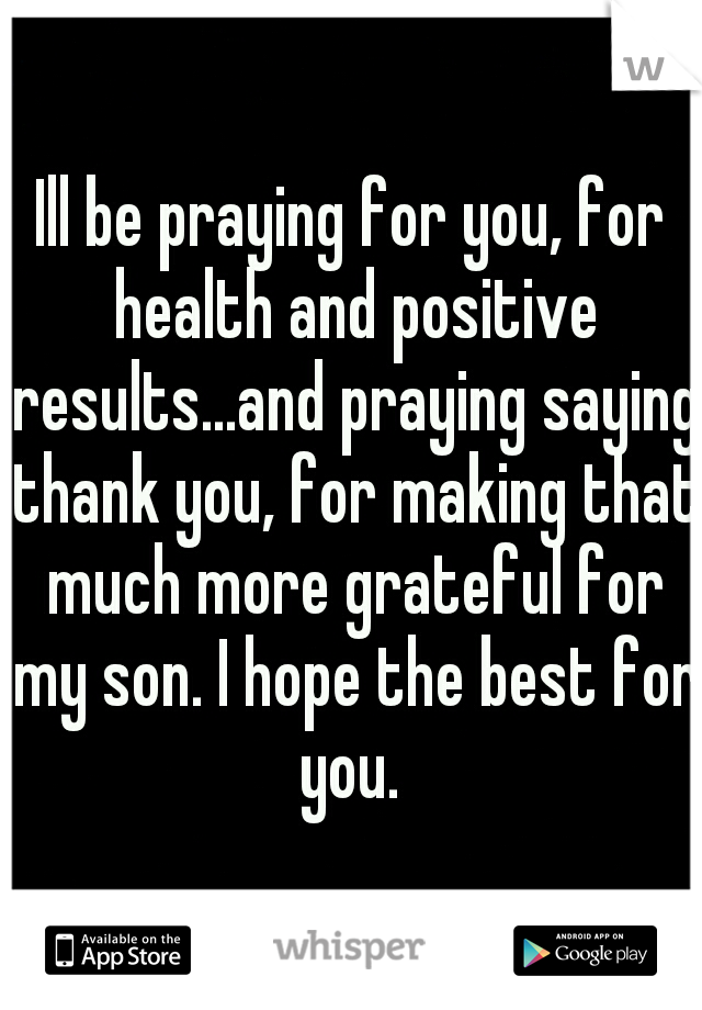 Ill be praying for you, for health and positive results...and praying saying thank you, for making that much more grateful for my son. I hope the best for you. 