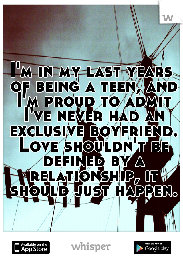 I'm in my last years of being a teen, and I'm proud to admit I've never had an exclusive boyfriend. Love shouldn't be defined by a relationship, it should just happen.