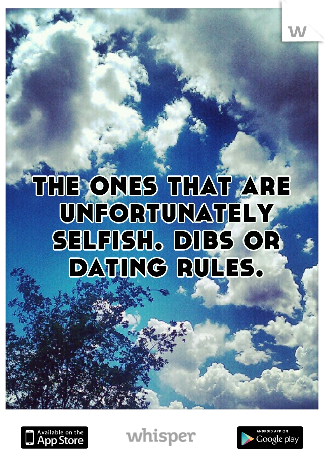 the ones that are unfortunately selfish. dibs or dating rules.