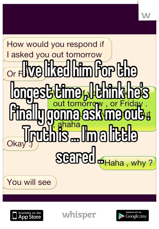 I've liked him for the longest time , I think he's finally gonna ask me out . Truth is ... I'm a little scared ..