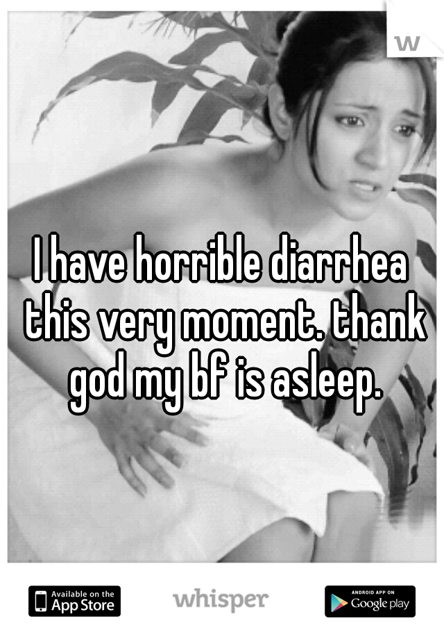 I have horrible diarrhea this very moment. thank god my bf is asleep.
