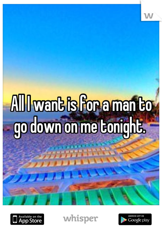 All I want is for a man to go down on me tonight. 