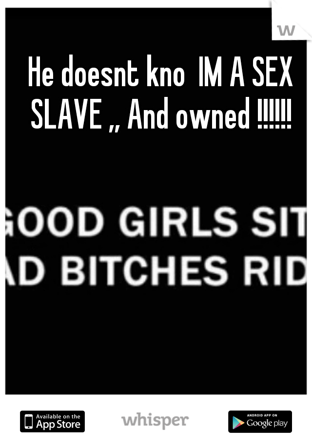He doesnt kno  IM A SEX SLAVE ,, And owned !!!!!! 