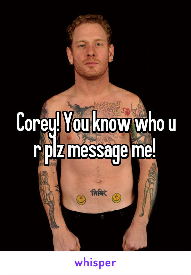 Corey! You know who u r plz message me! 