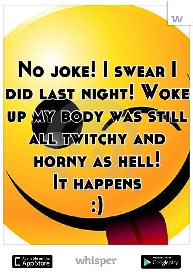 No joke! I swear I did last night! Woke up my body was still all twitchy and horny as hell!
It happens
:)