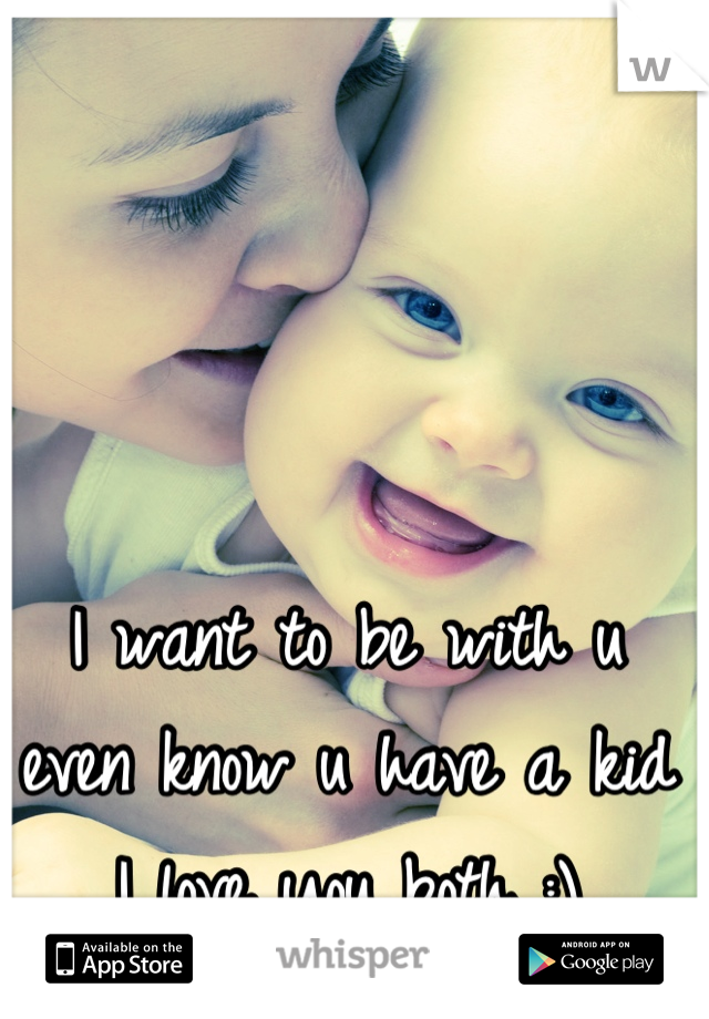 I want to be with u even know u have a kid I love you both :)