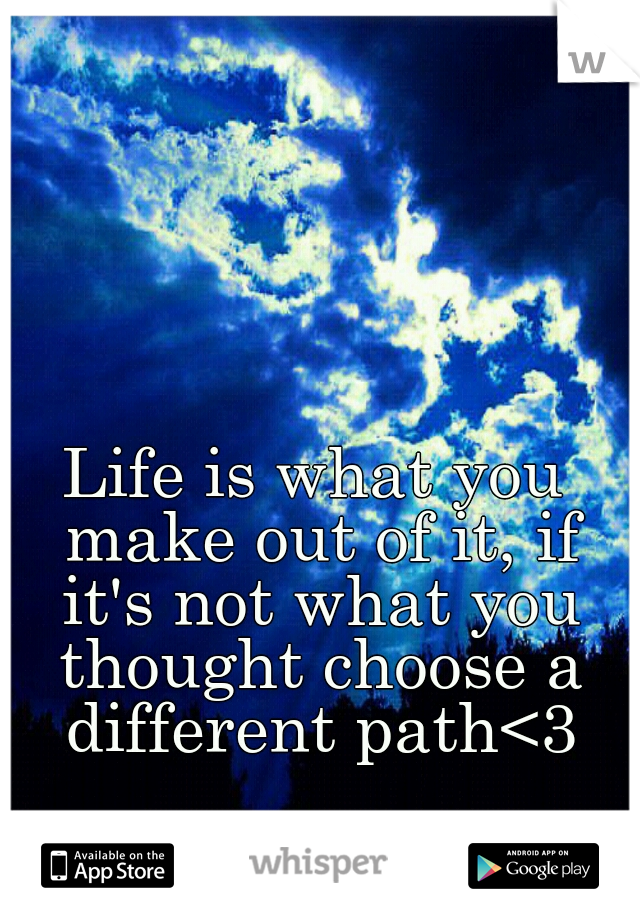 Life is what you make out of it, if it's not what you thought choose a different path<3